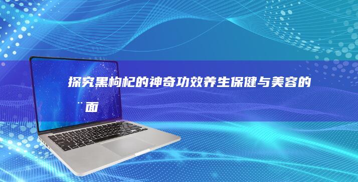 探究黑枸杞的神奇功效：养生、保健与美容的全面作用